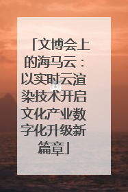 文博会上的海马云：以实时云渲染技术开启文化产业数字化升级新篇章